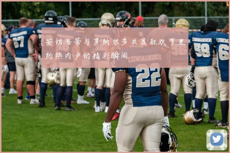 安切洛蒂与罗纳尔多共度狂欢节里约热内卢的精彩瞬间