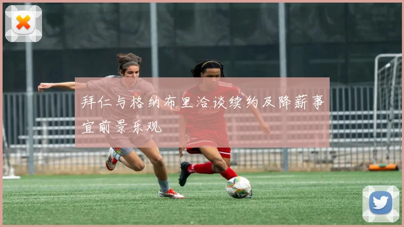 拜仁与格纳布里洽谈续约及降薪事宜前景乐观