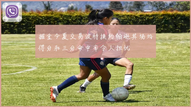 掘金今夏交易波特换约翰逊其场均得分和三分命中率令人担忧
