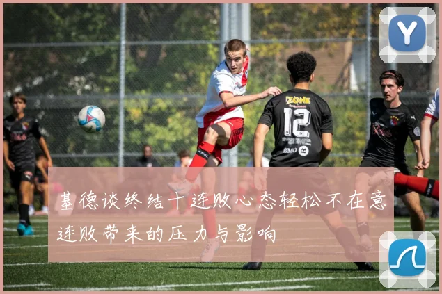 基德谈终结十连败心态轻松不在意连败带来的压力与影响