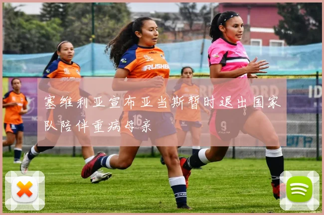 塞维利亚宣布亚当斯暂时退出国家队陪伴重病母亲