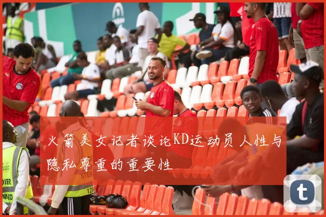 火箭美女记者谈论KD运动员人性与隐私尊重的重要性