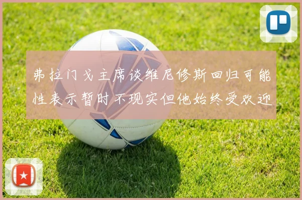 弗拉门戈主席谈维尼修斯回归可能性表示暂时不现实但他始终受欢迎