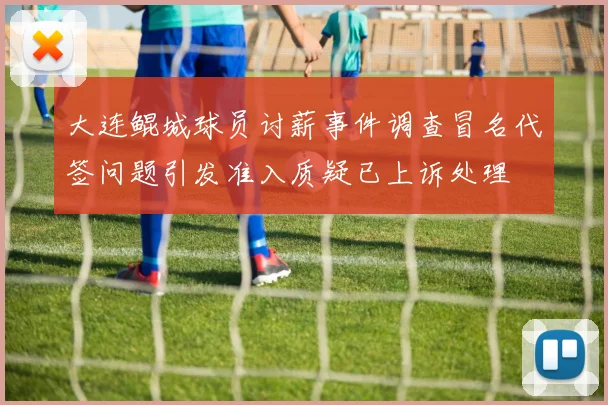 大连鲲城球员讨薪事件调查冒名代签问题引发准入质疑已上诉处理