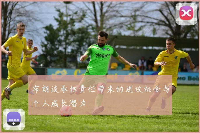 布朗谈承担责任带来的进攻机会与个人成长潜力