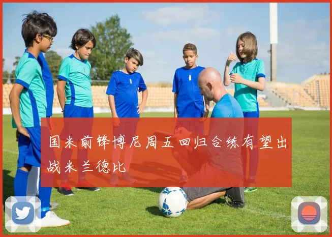 国米前锋博尼周五回归合练有望出战米兰德比