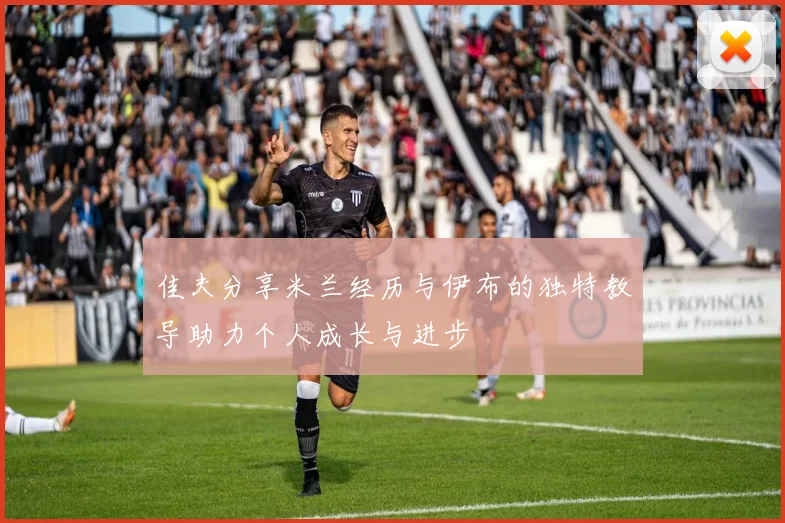 佳夫分享米兰经历与伊布的独特教导助力个人成长与进步