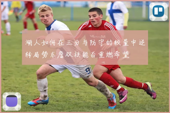 湖人如何在三分与防守的较量中逆转局势东詹双核能否重燃希望