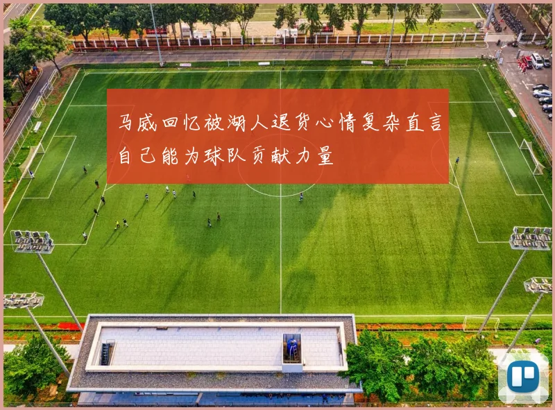 马威回忆被湖人退货心情复杂直言自己能为球队贡献力量