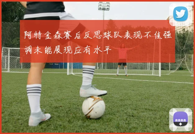阿特金森赛后反思球队表现不佳强调未能展现应有水平