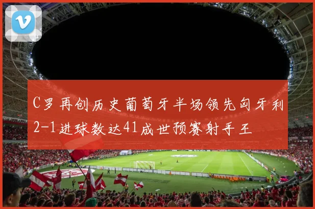 C罗再创历史葡萄牙半场领先匈牙利2-1进球数达41成世预赛射手王