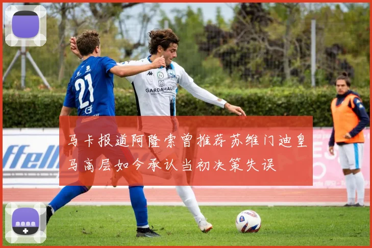 马卡报道阿隆索曾推荐苏维门迪皇马高层如今承认当初决策失误
