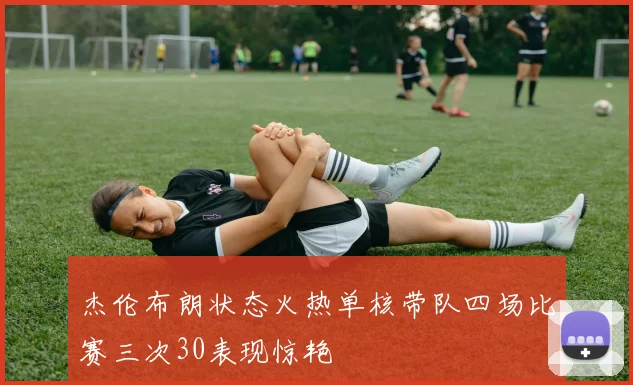 杰伦布朗状态火热单核带队四场比赛三次30表现惊艳